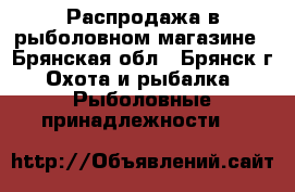Распродажа в рыболовном магазине - Брянская обл., Брянск г. Охота и рыбалка » Рыболовные принадлежности   